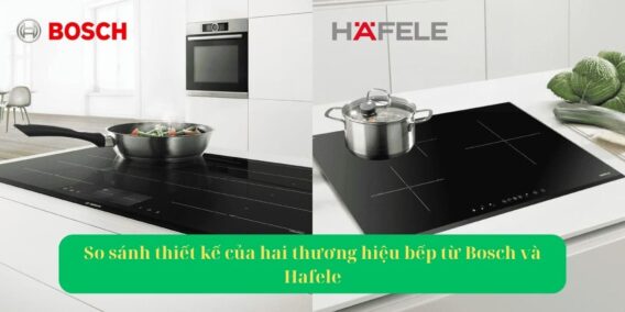 Nên mua bếp từ Bosch hay Hafele